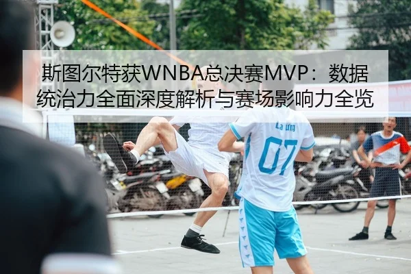 斯图尔特获WNBA总决赛MVP：数据统治力全面深度解析与赛场影响力全览